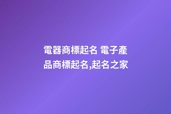 電器商標起名 電子產品商標起名,起名之家-第1張-商標起名-玄機派